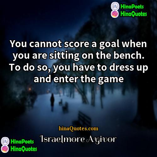 Israelmore Ayivor Quotes | You cannot score a goal when you